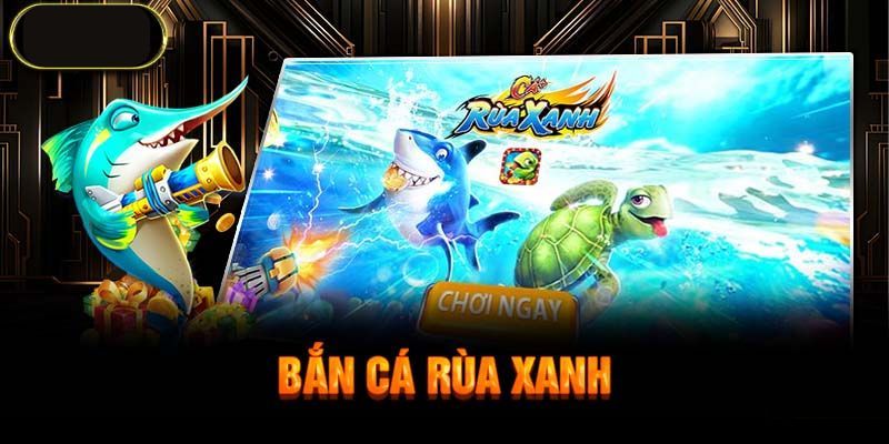Tổng quan về bắn cá rùa xanh