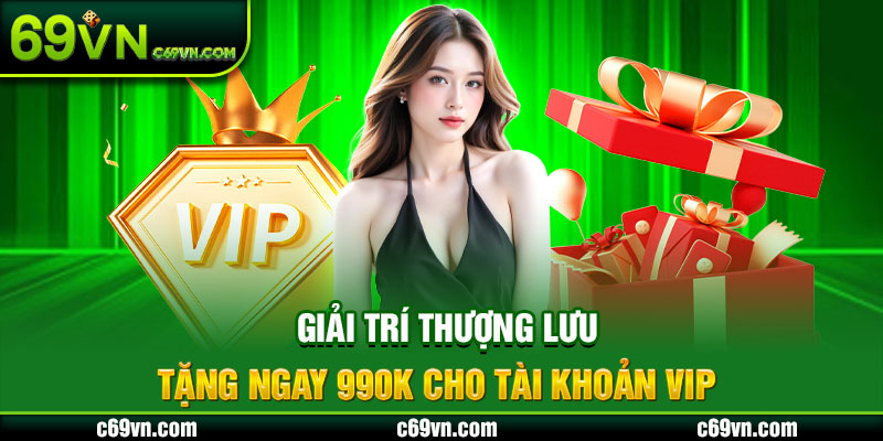 Giải trí thượng lưu tặng ngay 990K cho tài khoản VIP